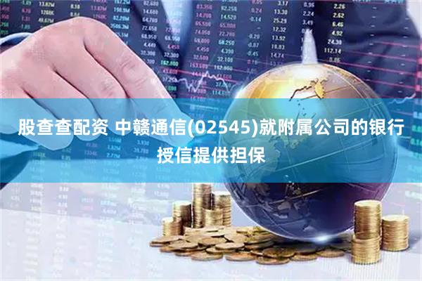股查查配资 中赣通信(02545)就附属公司的银行授信提供担保