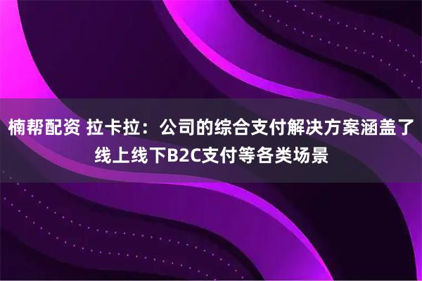 楠帮配资 拉卡拉：公司的综合支付解决方案涵盖了线上线下B2C支付等各类场景