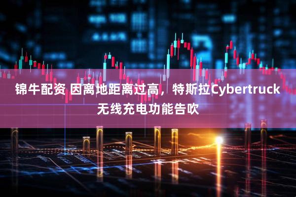 锦牛配资 因离地距离过高，特斯拉Cybertruck无线充电功能告吹
