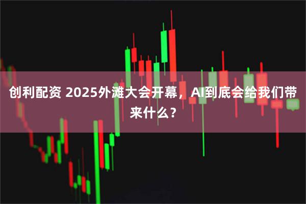 创利配资 2025外滩大会开幕，AI到底会给我们带来什么？