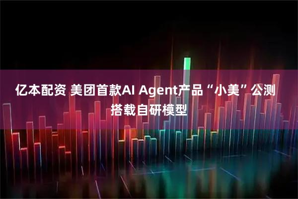 亿本配资 美团首款AI Agent产品“小美”公测  搭载自研模型