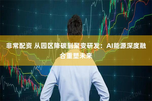非常配资 从园区降碳到聚变研发：AI能源深度融合重塑未来