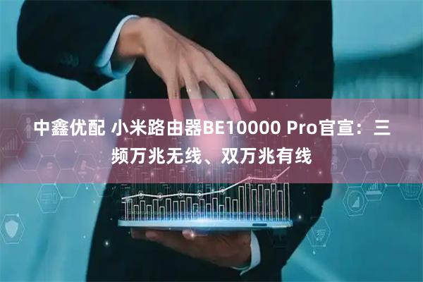 中鑫优配 小米路由器BE10000 Pro官宣：三频万兆无线、双万兆有线