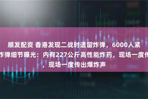 顺发配资 香港发现二战时遗留炸弹，6000人紧急疏散！炸弹细节曝光：内有227公斤高性能炸药，现场一度传出爆炸声