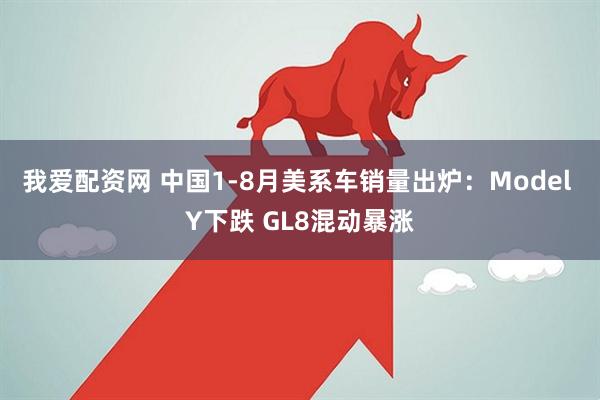 我爱配资网 中国1-8月美系车销量出炉：Model Y下跌 GL8混动暴涨