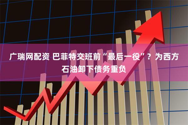 广瑞网配资 巴菲特交班前“最后一役”？为西方石油卸下债务重负