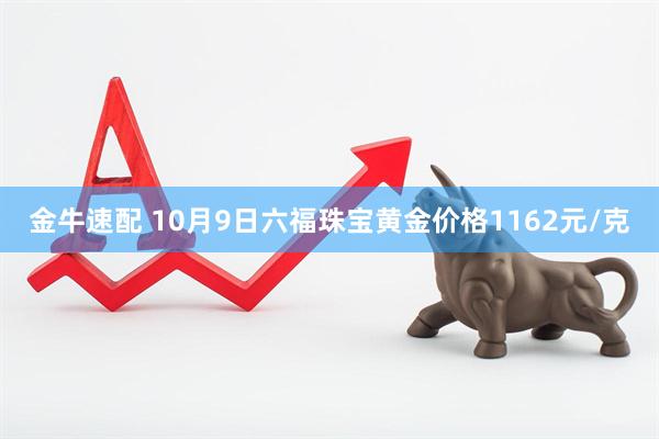 金牛速配 10月9日六福珠宝黄金价格1162元/克
