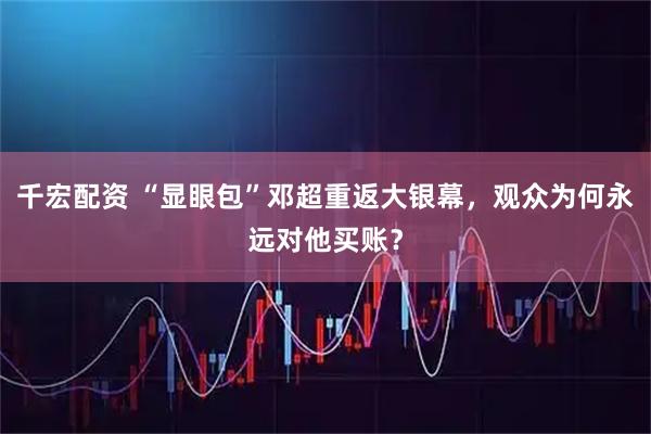 千宏配资 “显眼包”邓超重返大银幕，观众为何永远对他买账？