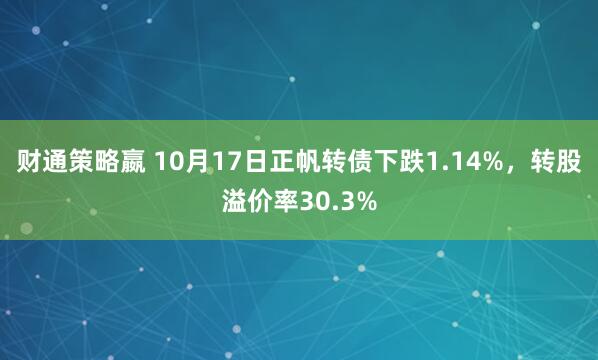 财通策略嬴 10月17日正帆转债下跌1.14%，转股溢价率30.3%