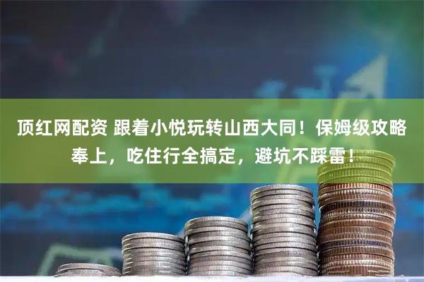 顶红网配资 跟着小悦玩转山西大同！保姆级攻略奉上，吃住行全搞定，避坑不踩雷！