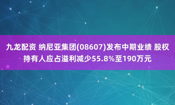 九龙配资 纳尼亚集团(08607)发布中期业绩 股权持有人应占溢利减少55.8%至190万元