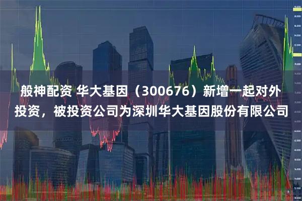 般神配资 华大基因（300676）新增一起对外投资，被投资公司为深圳华大基因股份有限公司