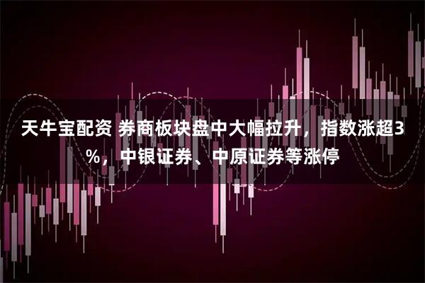 天牛宝配资 券商板块盘中大幅拉升，指数涨超3%，中银证券、中原证券等涨停