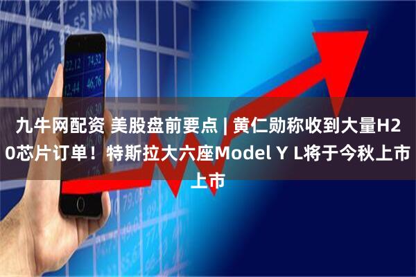 九牛网配资 美股盘前要点 | 黄仁勋称收到大量H20芯片订单!特斯拉大六座Model Y L将于今秋上市