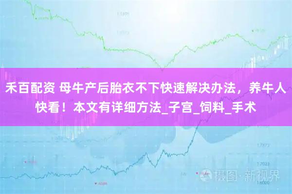 禾百配资 母牛产后胎衣不下快速解决办法，养牛人快看！本文有详细方法_子宫_饲料_手术