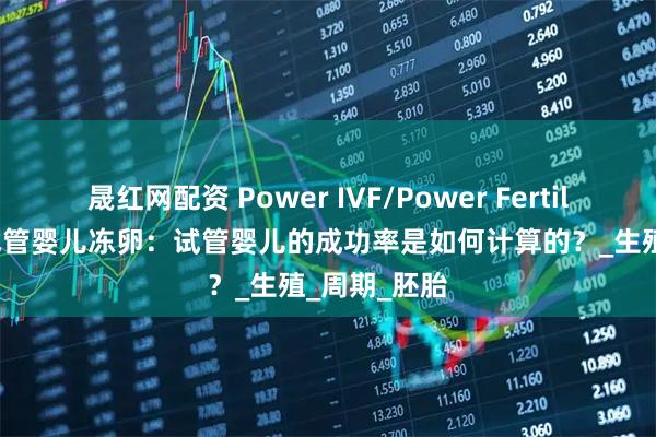 晟红网配资 Power IVF/Power Fertility 墨西哥试管婴儿冻卵:试管婴儿的成功率是如何计算的?_生殖_周期_胚胎