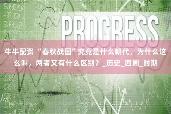 牛牛配资 “春秋战国”究竟是什么朝代,为什么这么叫,两者又有什么区别?_历史_西周_时期
