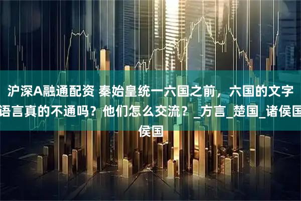 沪深A融通配资 秦始皇统一六国之前，六国的文字语言真的不通吗？他们怎么交流？_方言_楚国_诸侯国