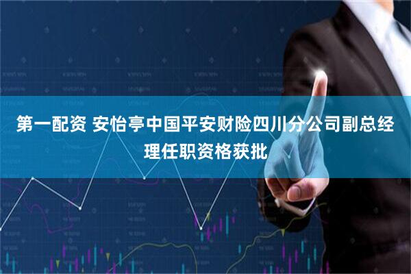 第一配资 安怡亭中国平安财险四川分公司副总经理任职资格获批