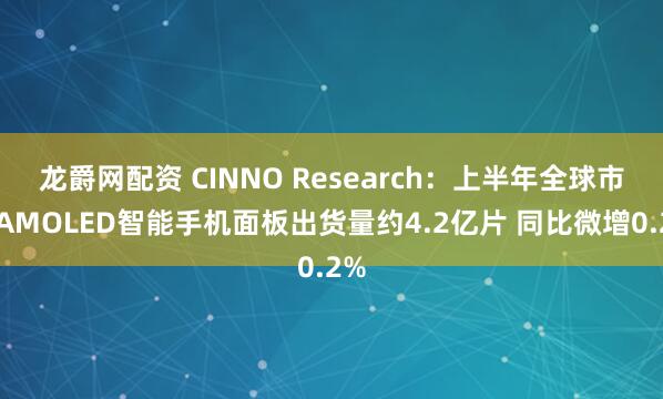 龙爵网配资 CINNO Research：上半年全球市场AMOLED智能手机面板出货量约4.2亿片 同比微增0.2%