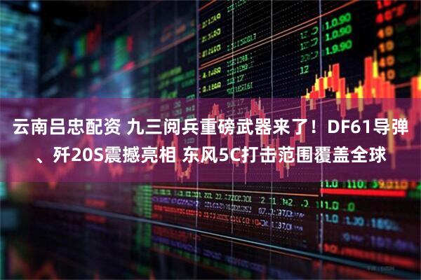 云南吕忠配资 九三阅兵重磅武器来了！DF61导弹、歼20S震撼亮相 东风5C打击范围覆盖全球