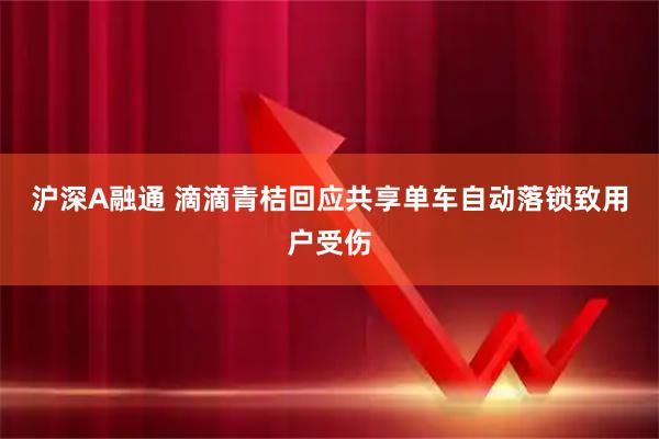 沪深A融通 滴滴青桔回应共享单车自动落锁致用户受伤