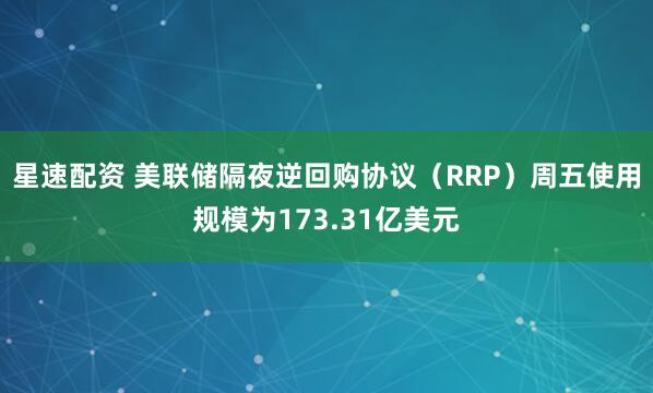 星速配资 美联储隔夜逆回购协议（RRP）周五使用规模为173.31亿美元