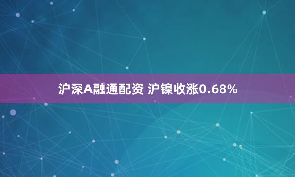 沪深A融通配资 沪镍收涨0.68%