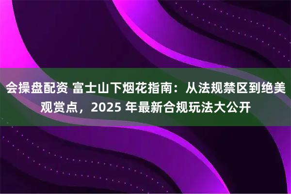 会操盘配资 富士山下烟花指南：从法规禁区到绝美观赏点，2025 年最新合规玩法大公开
