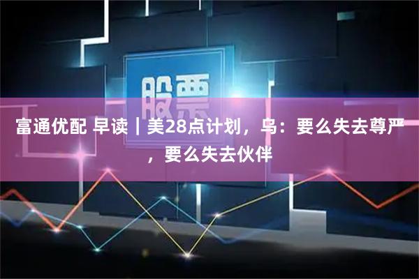 富通优配 早读｜美28点计划，乌：要么失去尊严，要么失去伙伴