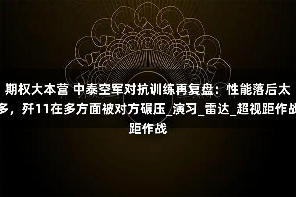 期权大本营 中泰空军对抗训练再复盘：性能落后太多，歼11在多方面被对方碾压_演习_雷达_超视距作战