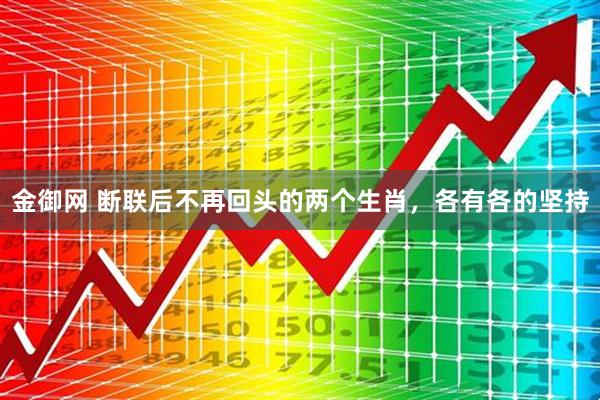金御网 断联后不再回头的两个生肖，各有各的坚持