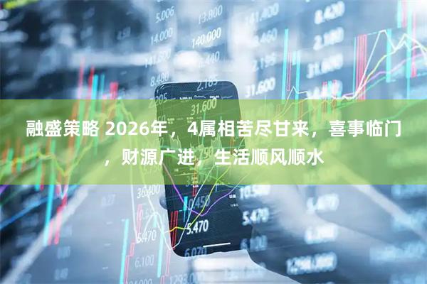 融盛策略 2026年，4属相苦尽甘来，喜事临门，财源广进，生活顺风顺水