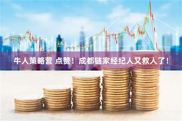 牛人策略营 点赞！成都链家经纪人又救人了！