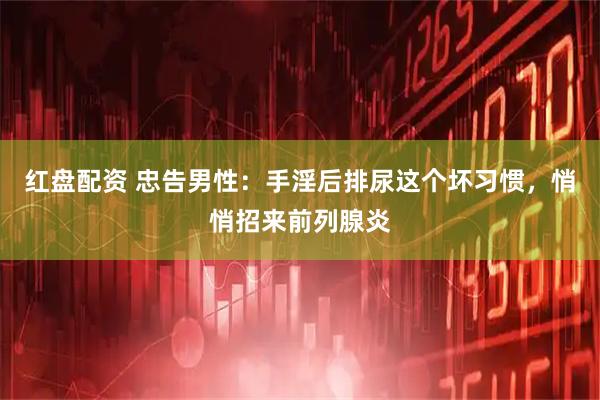 红盘配资 忠告男性：手淫后排尿这个坏习惯，悄悄招来前列腺炎