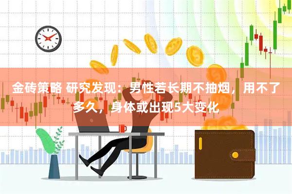 金砖策略 研究发现：男性若长期不抽烟，用不了多久，身体或出现5大变化