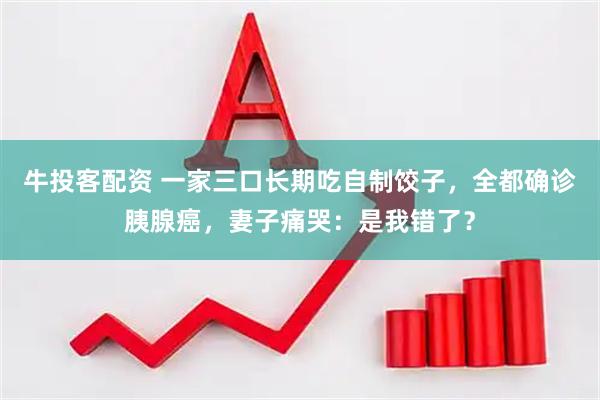牛投客配资 一家三口长期吃自制饺子，全都确诊胰腺癌，妻子痛哭：是我错了？